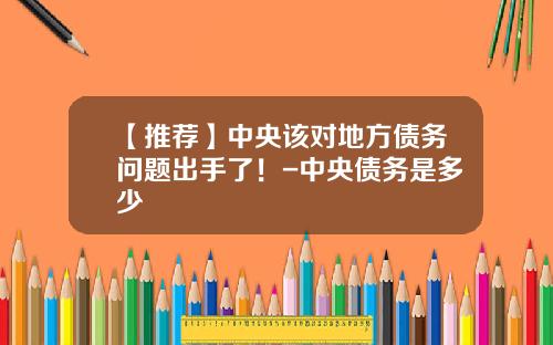 【推荐】中央该对地方债务问题出手了！-中央债务是多少