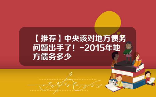 【推荐】中央该对地方债务问题出手了！-2015年地方债务多少