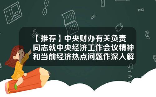 【推荐】中央财办有关负责同志就中央经济工作会议精神和当前经济热点问题作深入解读-股票资讯专业强大财优配