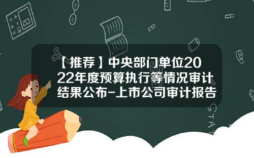 【推荐】中央部门单位2022年度预算执行等情况审计结果公布-上市公司审计报告在哪里公布