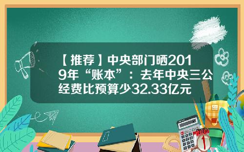 【推荐】中央部门晒2019年“账本”：去年中央三公经费比预算少32.33亿元-全国三公经费一年知多少