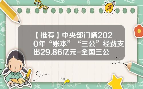【推荐】中央部门晒2020年“账本”“三公”经费支出29.86亿元-全国三公经费一年知多少