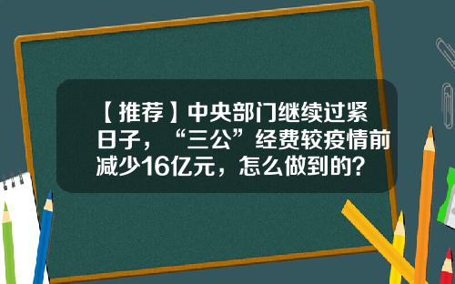 【推荐】中央部门继续过紧日子，“三公”经费较疫情前减少16亿元，怎么做到的？-三公经费减少多少