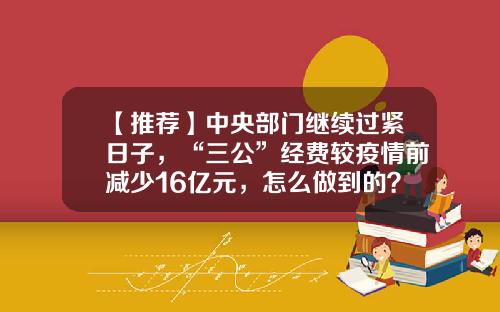 【推荐】中央部门继续过紧日子，“三公”经费较疫情前减少16亿元，怎么做到的？-中国每年的三公经费是多少