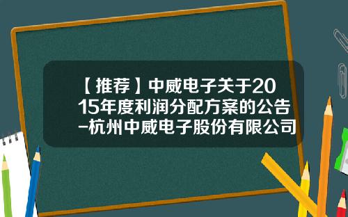 【推荐】中威电子关于2015年度利润分配方案的公告-杭州中威电子股份有限公司官网