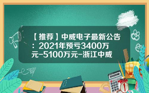 【推荐】中威电子最新公告：2021年预亏3400万元-5100万元-浙江中威电子股份有限公司
