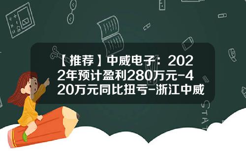 【推荐】中威电子：2022年预计盈利280万元-420万元同比扭亏-浙江中威电子股份有限公司