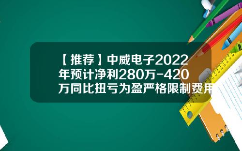 【推荐】中威电子2022年预计净利280万-420万同比扭亏为盈严格限制费用支出-浙江中威电子股份有限公司