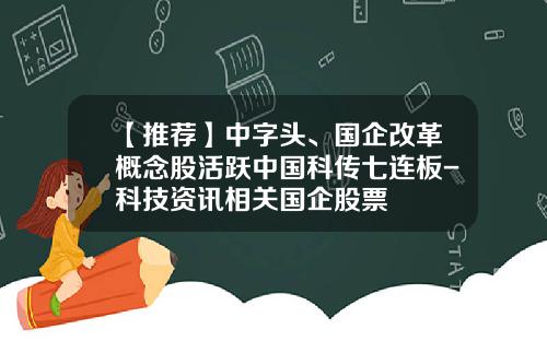 【推荐】中字头、国企改革概念股活跃中国科传七连板-科技资讯相关国企股票