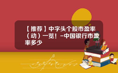 【推荐】中字头个股市盈率（动）一览！-中国银行市盈率多少