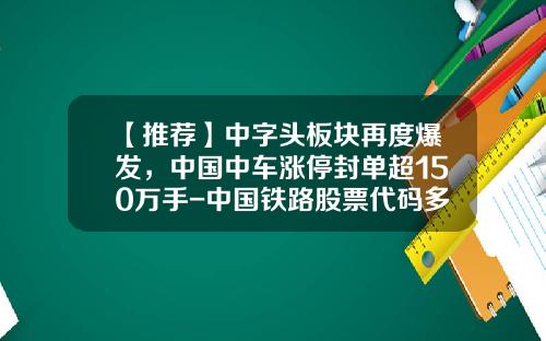 【推荐】中字头板块再度爆发，中国中车涨停封单超150万手-中国铁路股票代码多少