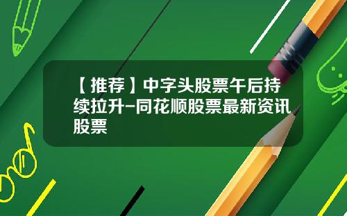 【推荐】中字头股票午后持续拉升-同花顺股票最新资讯股票