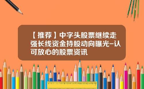 【推荐】中字头股票继续走强长线资金持股动向曝光-认可放心的股票资讯