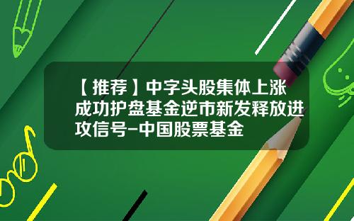 【推荐】中字头股集体上涨成功护盘基金逆市新发释放进攻信号-中国股票基金