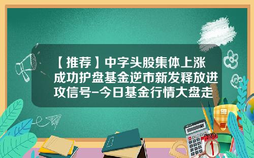 【推荐】中字头股集体上涨成功护盘基金逆市新发释放进攻信号-今日基金行情大盘走势