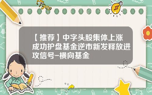 【推荐】中字头股集体上涨成功护盘基金逆市新发释放进攻信号-横向基金