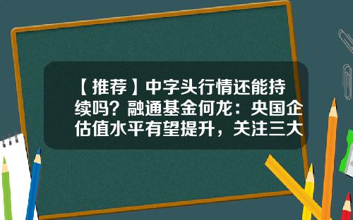 【推荐】中字头行情还能持续吗？融通基金何龙：央国企估值水平有望提升，关注三大重点-融通基金怎样