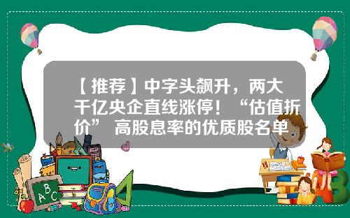 【推荐】中字头飙升，两大千亿央企直线涨停！“估值折价”+高股息率的优质股名单出炉-中字头公司值多少钱