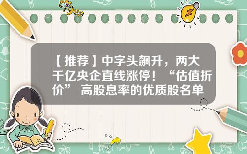 【推荐】中字头飙升，两大千亿央企直线涨停！“估值折价”+高股息率的优质股名单出炉-中资讯股票今日股价