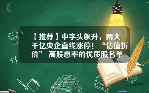 【推荐】中字头飙升，两大千亿央企直线涨停！“估值折价”+高股息率的优质股名单出炉-哪个股票资讯最快最准可靠