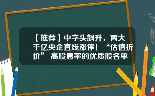 【推荐】中字头飙升，两大千亿央企直线涨停！“估值折价”+高股息率的优质股名单出炉-最佳股票资讯