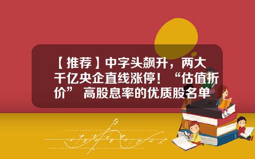 【推荐】中字头飙升，两大千亿央企直线涨停！“估值折价”+高股息率的优质股名单出炉-最好的股票资讯是哪个