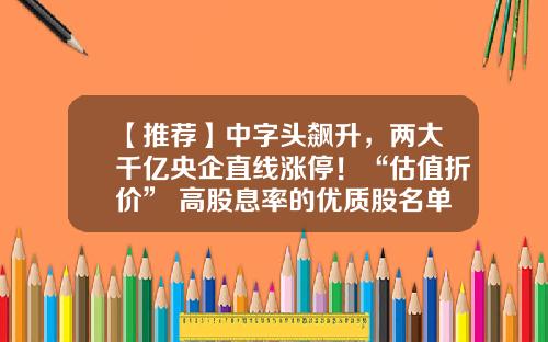 【推荐】中字头飙升，两大千亿央企直线涨停！“估值折价”+高股息率的优质股名单出炉-股票资讯排行榜