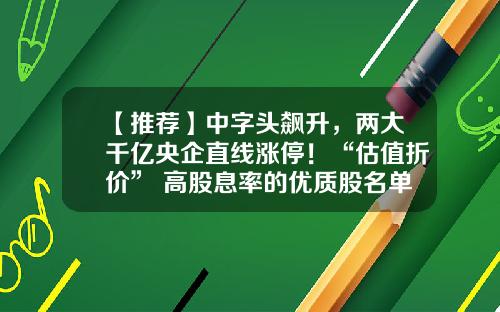 【推荐】中字头飙升，两大千亿央企直线涨停！“估值折价”+高股息率的优质股名单出炉-超赢资讯的股票