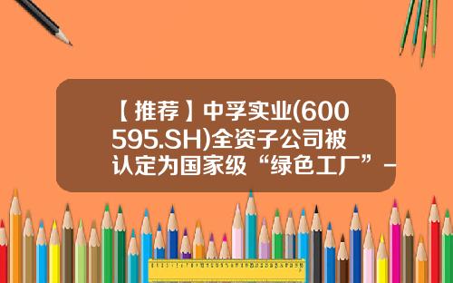 【推荐】中孚实业(600595.SH)全资子公司被认定为国家级“绿色工厂”-子公司的认定