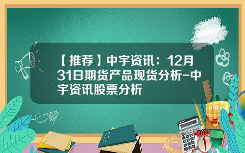 【推荐】中宇资讯：12月31日期货产品现货分析-中宇资讯股票分析