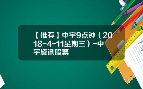 【推荐】中宇9点钟（2018-4-11星期三）-中宇资讯股票