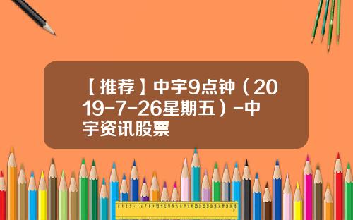 【推荐】中宇9点钟（2019-7-26星期五）-中宇资讯股票