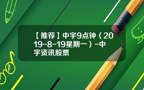 【推荐】中宇9点钟（2019-8-19星期一）-中宇资讯股票