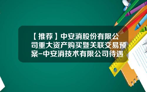 【推荐】中安消股份有限公司重大资产购买暨关联交易预案-中安消技术有限公司待遇