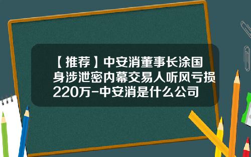 【推荐】中安消董事长涂国身涉泄密内幕交易人听风亏损220万-中安消是什么公司