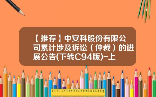 【推荐】中安科股份有限公司累计涉及诉讼（仲裁）的进展公告(下转C94版)-上海擎天电子科技股份有限公司