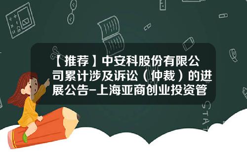 【推荐】中安科股份有限公司累计涉及诉讼（仲裁）的进展公告-上海亚商创业投资管理有限公司