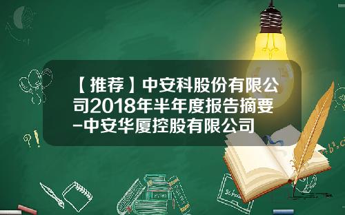 【推荐】中安科股份有限公司2018年半年度报告摘要-中安华厦控股有限公司