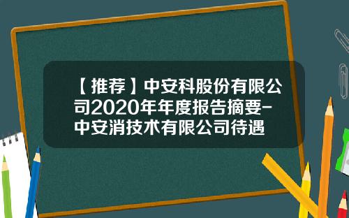 【推荐】中安科股份有限公司2020年年度报告摘要-中安消技术有限公司待遇