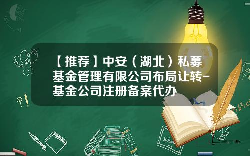 【推荐】中安（湖北）私募基金管理有限公司布局让转-基金公司注册备案代办