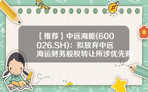 【推荐】中远海能(600026.SH)：拟放弃中远海运财务股权转让所涉优先购买权-厦门中远船务工程有限公司怎么样