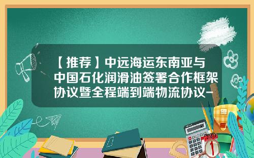 【推荐】中远海运东南亚与中国石化润滑油签署合作框架协议暨全程端到端物流协议-中国石化新加坡润滑油公司地址
