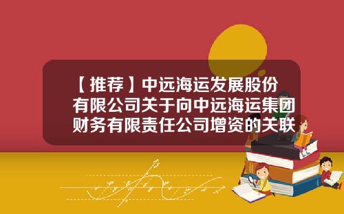 【推荐】中远海运发展股份有限公司关于向中远海运集团财务有限责任公司增资的关联交易公告-有限责任公司增资方式