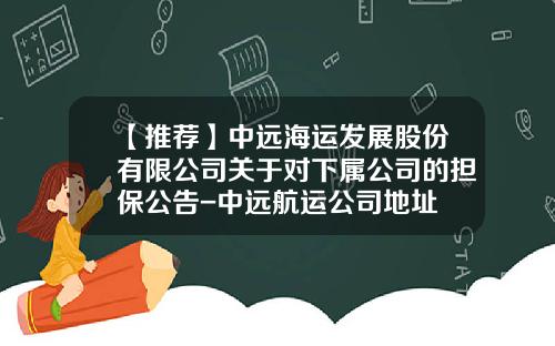 【推荐】中远海运发展股份有限公司关于对下属公司的担保公告-中远航运公司地址