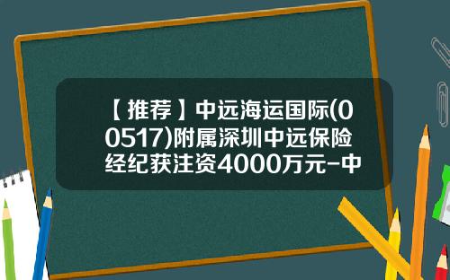 【推荐】中远海运国际(00517)附属深圳中远保险经纪获注资4000万元-中远保险经纪公司
