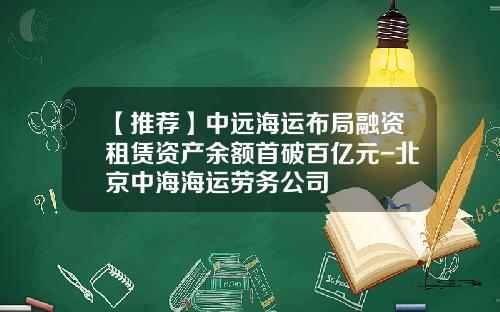 【推荐】中远海运布局融资租赁资产余额首破百亿元-北京中海海运劳务公司