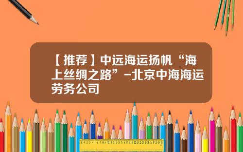 【推荐】中远海运扬帆“海上丝绸之路”-北京中海海运劳务公司