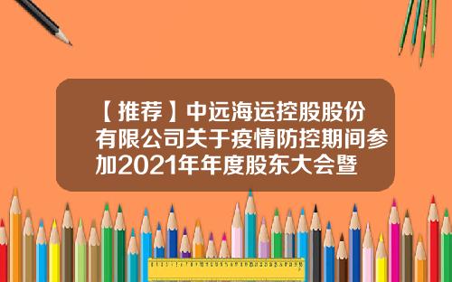 【推荐】中远海运控股股份有限公司关于疫情防控期间参加2021年年度股东大会暨2022年第一次A股类别股东大会及2022年第一次H股类别股东大会相关注意事项的提示性公告-中远航运股份有限公司服务网