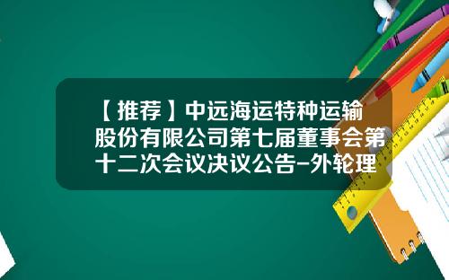 【推荐】中远海运特种运输股份有限公司第七届董事会第十二次会议决议公告-外轮理货总公司职业报酬