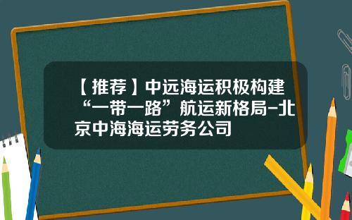 【推荐】中远海运积极构建“一带一路”航运新格局-北京中海海运劳务公司